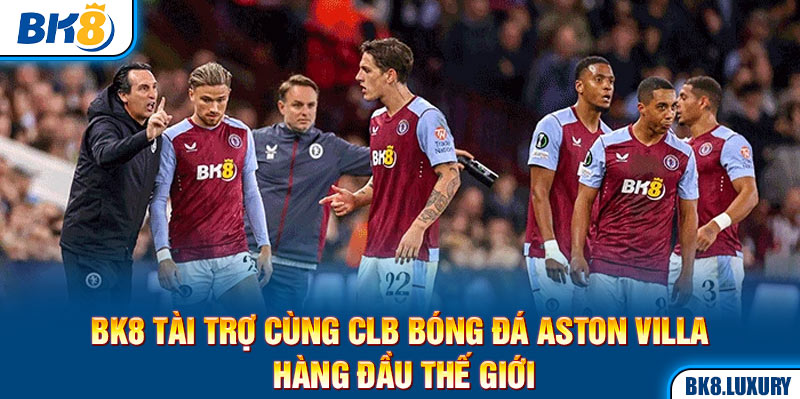 BK8 Tài Trợ Cùng CLB Bóng Đá Aston Villa Hàng Đầu Thế Giới